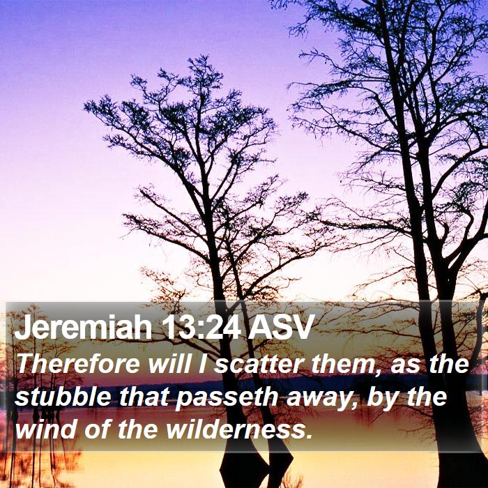 Jeremiah 13 24 ASV Therefore will I scatter them as the stubble