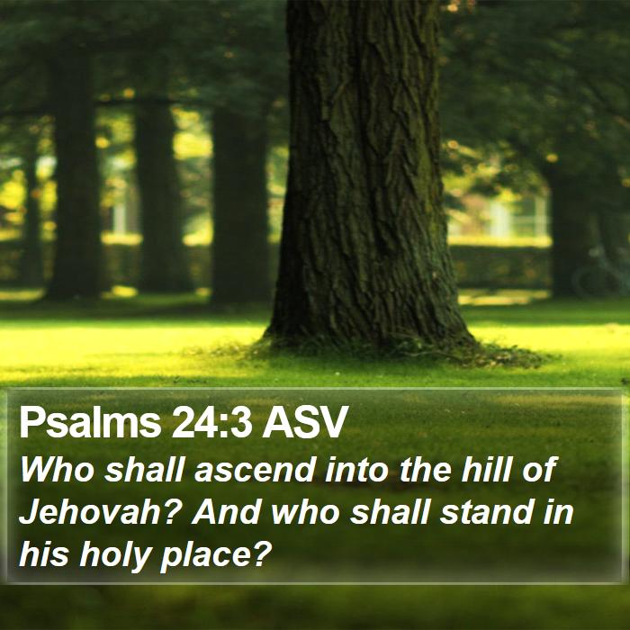 Psalms 24 3 ASV Who shall ascend into the hill of Jehovah And