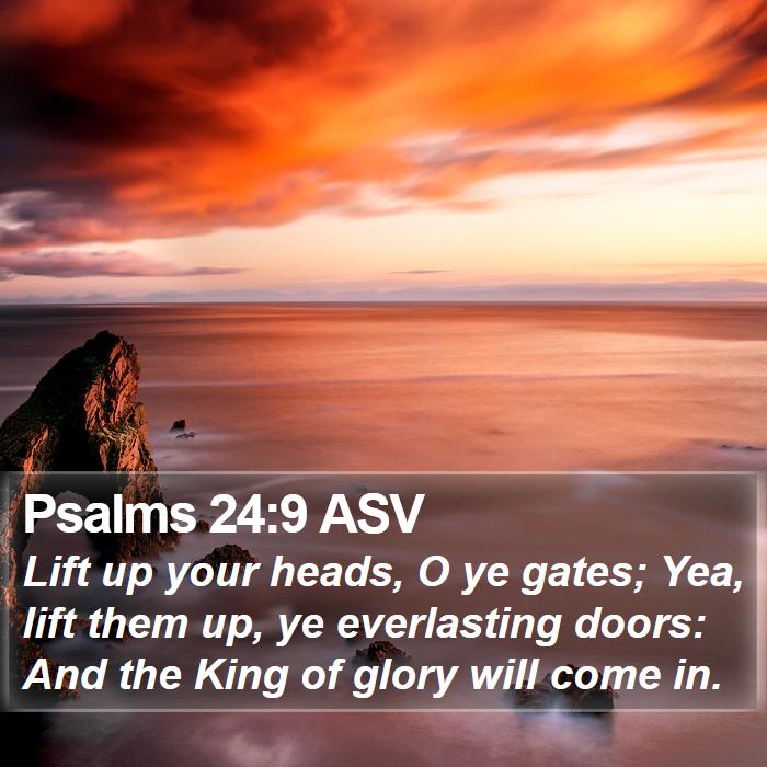 Psalm 24:9 Lift up your heads, O gates! Be lifted up, O ancient